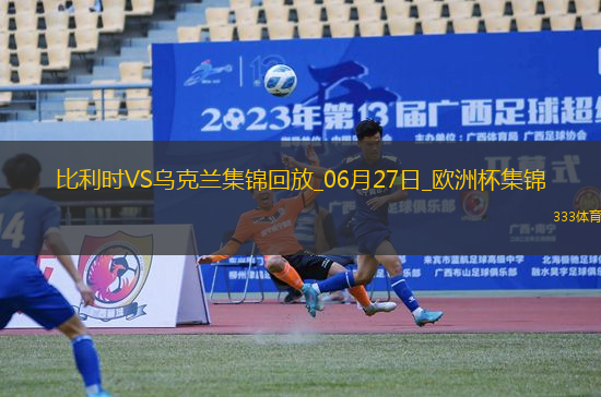 06月27日歐洲杯小組賽E組第3輪烏克蘭vs比利時精彩片段